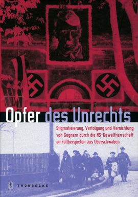 Opfer des Unrechts - Stigmatisierung, Verfolgung und Vernichtung von Gegnern durch die NS-Gewaltherrschaft an Fallbeispielen aus Oberschwaben